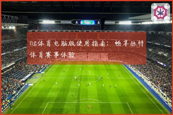 ng体育电脑版使用指南：畅享独特体育赛事体验