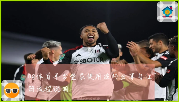 ng体育平台登录使用技巧分享与注册流程说明