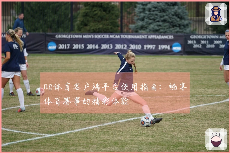 ng体育客户端平台使用指南：畅享体育赛事的精彩体验