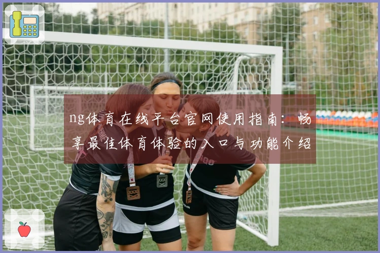 ng体育在线平台官网使用指南：畅享最佳体育体验的入口与功能介绍