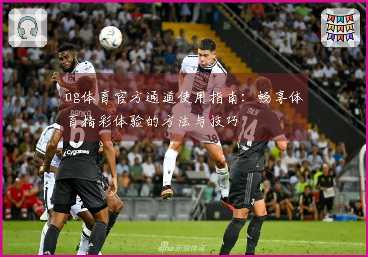 ng体育官方通道使用指南：畅享体育精彩体验的方法与技巧