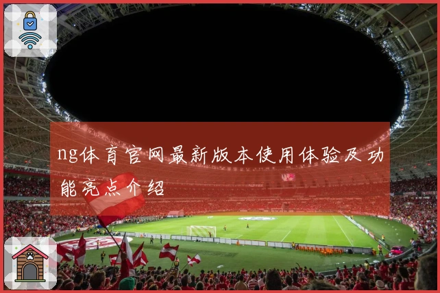 ng体育官网最新版本使用体验及功能亮点介绍