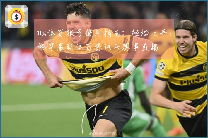 ng体育账号使用指南：轻松上手，畅享最新体育资讯和赛事直播