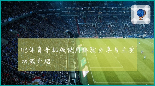 ng体育手机版使用体验分享与主要功能介绍