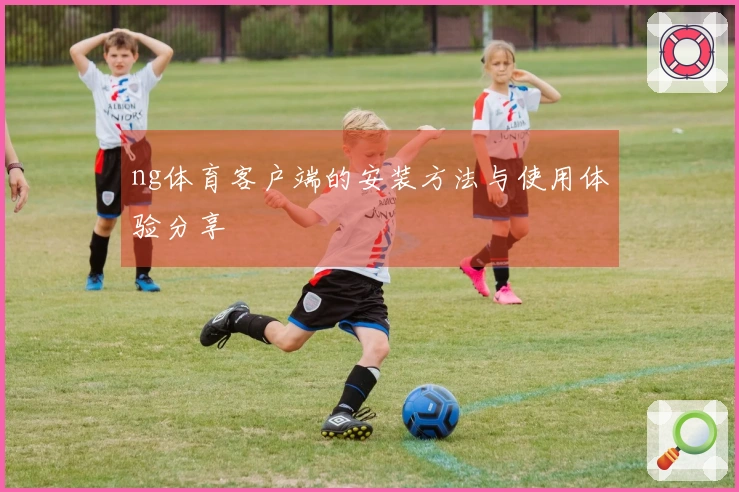 ng体育客户端的安装方法与使用体验分享