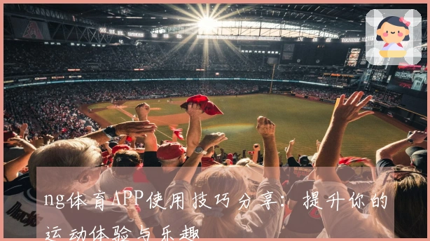 ng体育APP使用技巧分享：提升你的运动体验与乐趣