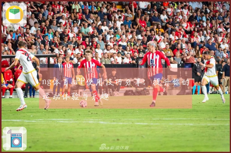 ng体育APP使用技巧分享：提升你的运动体验与乐趣