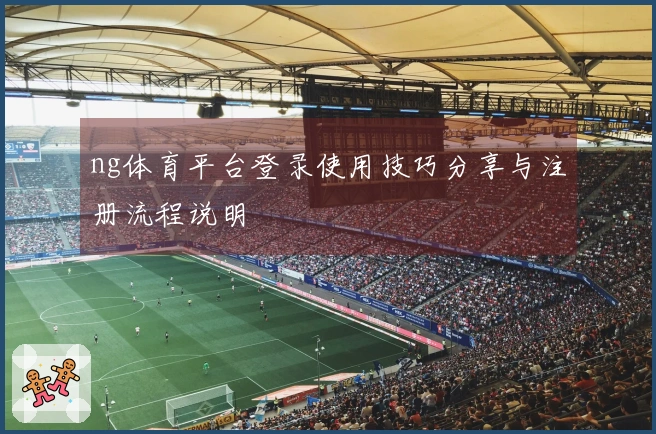 ng体育平台登录使用技巧分享与注册流程说明