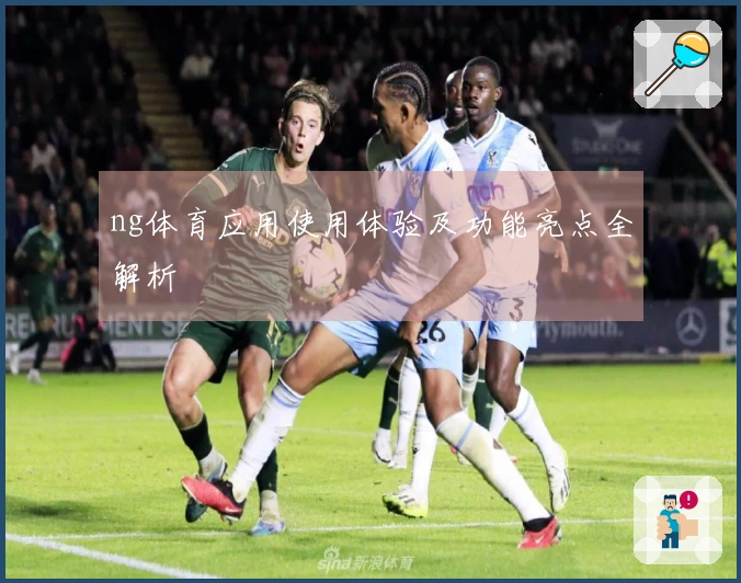ng体育应用使用体验及功能亮点全解析