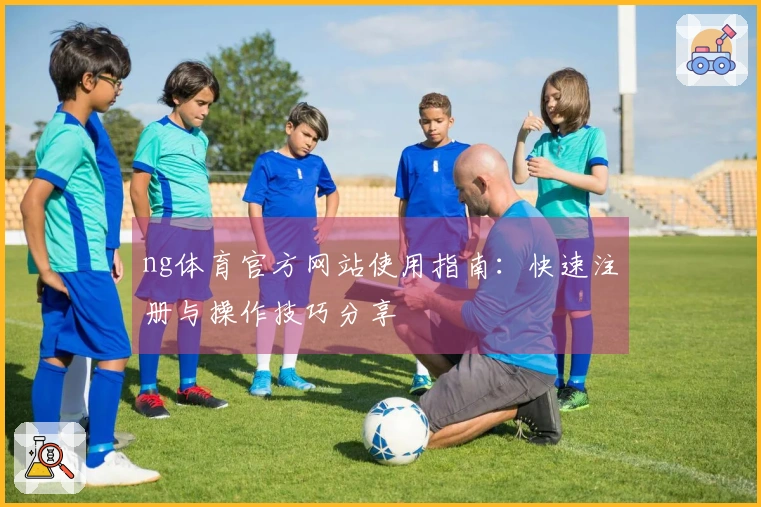 ng体育官方网站使用指南：快速注册与操作技巧分享