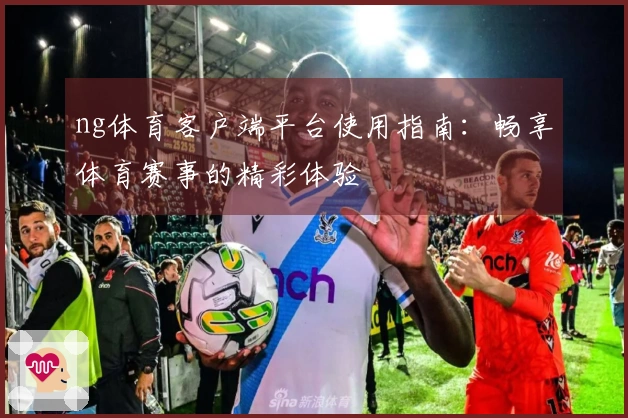 ng体育客户端平台使用指南：畅享体育赛事的精彩体验