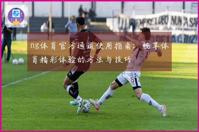 ng体育官方通道使用指南：畅享体育精彩体验的方法与技巧