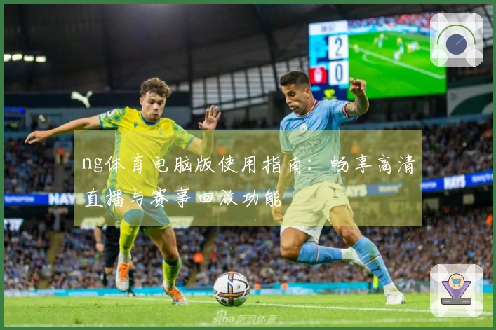 ng体育电脑版使用指南：畅享高清直播与赛事回放功能