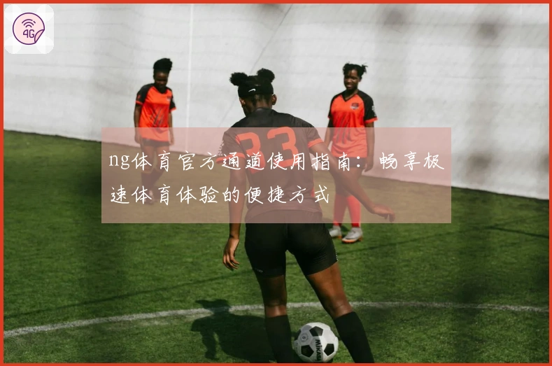 ng体育官方通道使用指南：畅享极速体育体验的便捷方式
