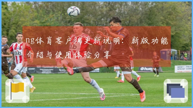 ng体育客户端更新说明：新版功能介绍与使用体验分享