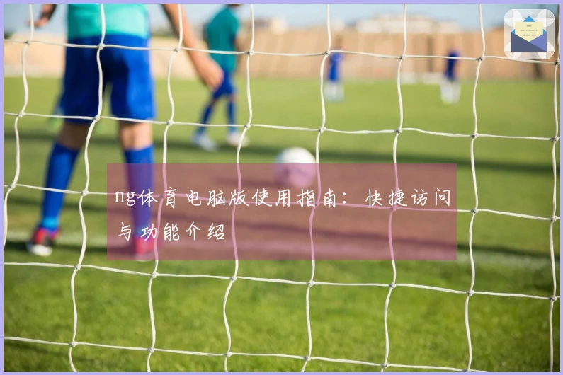 ng体育电脑版使用指南:快捷访问与功能介绍
