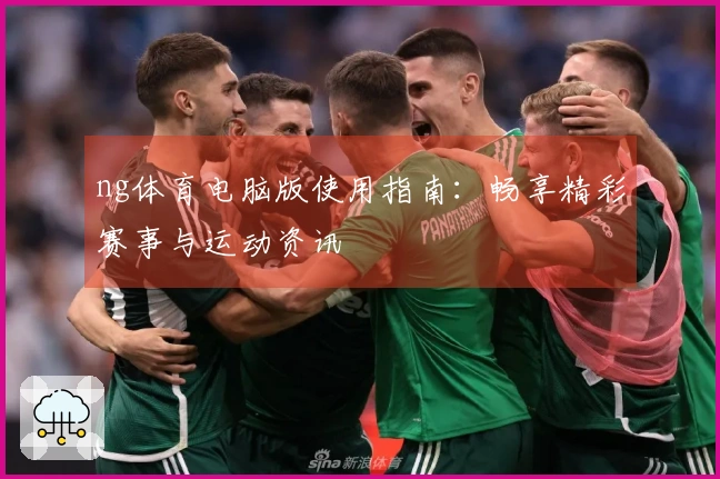 ng体育电脑版使用指南：畅享精彩赛事与运动资讯