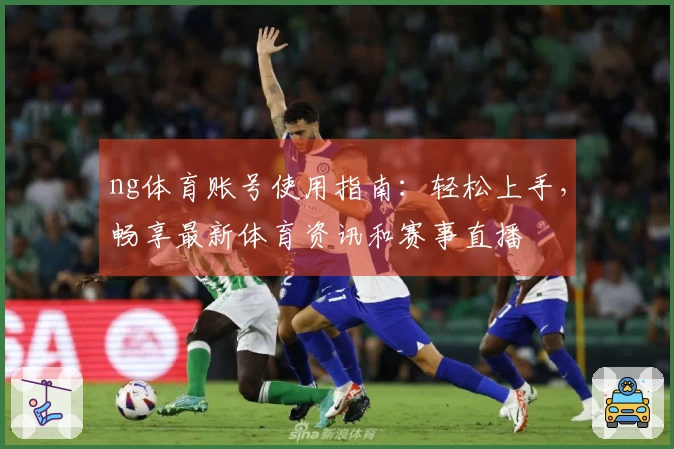 ng体育账号使用指南：轻松上手，畅享最新体育资讯和赛事直播